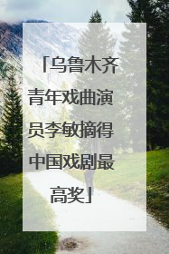 乌鲁木齐青年戏曲演员李敏摘得中国戏剧最高奖
