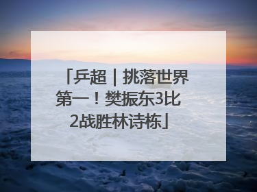 乒超｜挑落世界第一！樊振东3比2战胜林诗栋