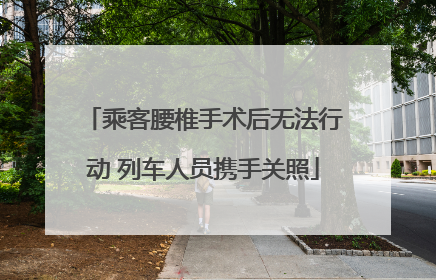 乘客腰椎手术后无法行动 列车人员携手关照