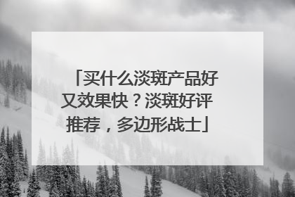 买什么淡斑产品好又效果快？淡斑好评推荐，多边形战士