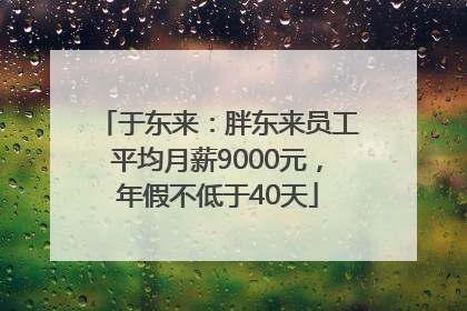 于东来：胖东来员工平均月薪9000元，年假不低于40天