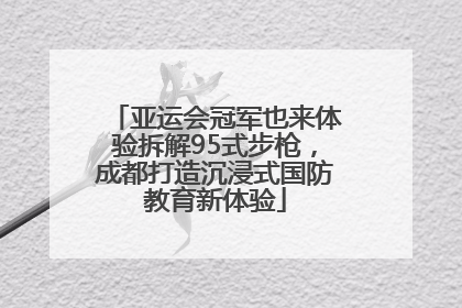 亚运会冠军也来体验拆解95式步枪，成都打造沉浸式国防教育新体验