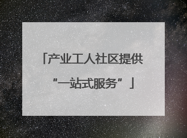 产业工人社区提供“一站式服务”