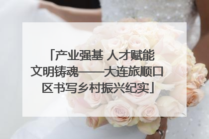 产业强基 人才赋能 文明铸魂——大连旅顺口区书写乡村振兴纪实