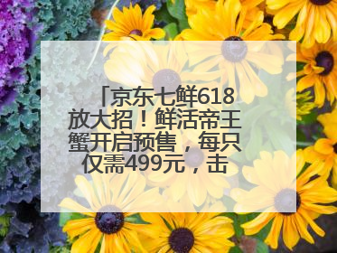京东七鲜618放大招！鲜活帝王蟹开启预售，每只仅需499元，击穿行业低价