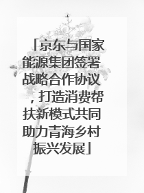 京东与国家能源集团签署战略合作协议，打造消费帮扶新模式共同助力青海乡村振兴发展