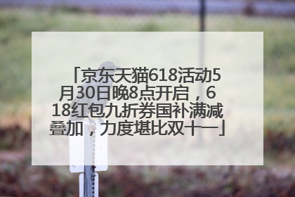 京东天猫618活动5月30日晚8点开启，618红包九折券国补满减叠加，力度堪比双十一