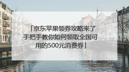 京东苹果领券攻略来了 手把手教你如何领取全国可用的500元消费券