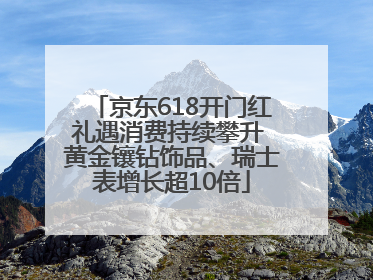 京东618开门红礼遇消费持续攀升 黄金镶钻饰品、瑞士表增长超10倍