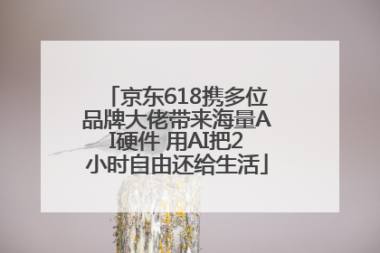京东618携多位品牌大佬带来海量AI硬件 用AI把2小时自由还给生活