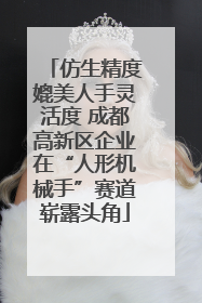 仿生精度媲美人手灵活度 成都高新区企业在“人形机械手”赛道崭露头角
