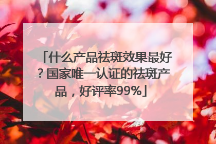 什么产品祛斑效果最好?国家唯一认证的祛斑产品,好评率99%
