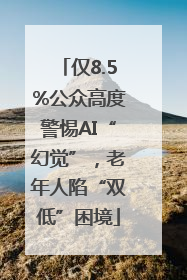仅8.5%公众高度警惕AI“幻觉”，老年人陷“双低”困境