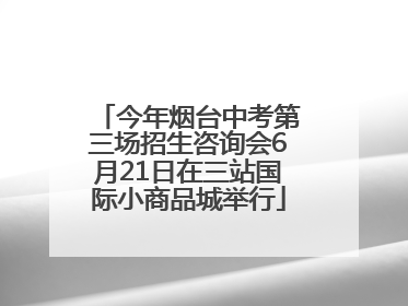 今年烟台中考第三场招生咨询会6月21日在三站国际小商品城举行