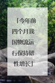 今年前四个月我国物流运行保持韧性增长