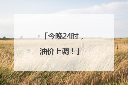 今晚24时，油价上调！
