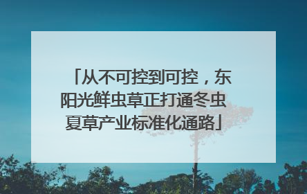 从不可控到可控，东阳光鲜虫草正打通冬虫夏草产业标准化通路