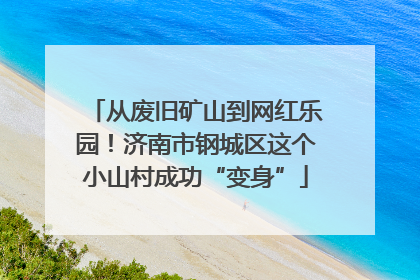 从废旧矿山到网红乐园！济南市钢城区这个小山村成功“变身”