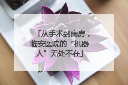 从手术到病房，临安医院的“机器人”无处不在