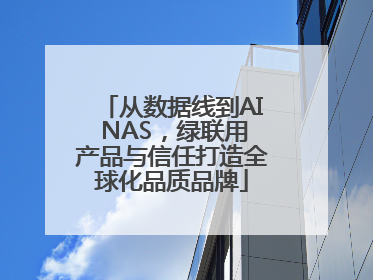 从数据线到AI NAS，绿联用产品与信任打造全球化品质品牌