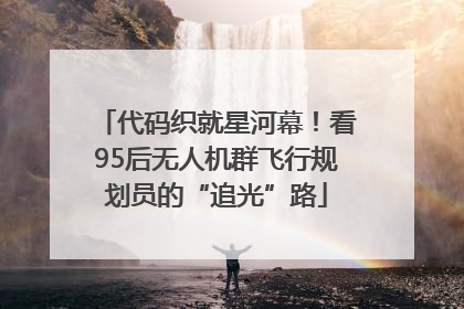 代码织就星河幕！看95后无人机群飞行规划员的“追光”路
