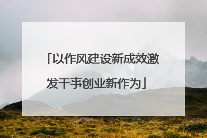 以作风建设新成效激发干事创业新作为