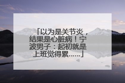 以为是关节炎，结果是心脏病！宁波男子：起初就是上班觉得累……