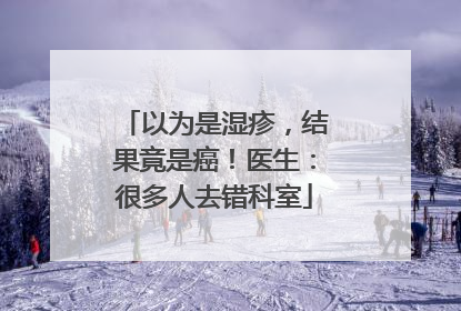以为是湿疹，结果竟是癌！医生：很多人去错科室