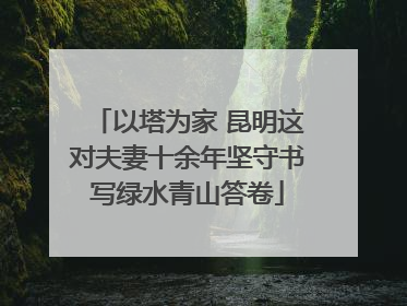 以塔为家 昆明这对夫妻十余年坚守书写绿水青山答卷