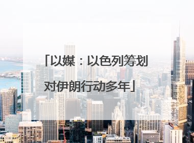 以媒：以色列筹划对伊朗行动多年