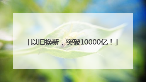 以旧换新，突破10000亿！