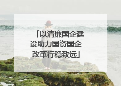 以清廉国企建设助力国资国企改革行稳致远