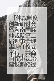 仲裁制度创新研讨会暨海南国际仲裁院第二届理事会理事聘任仪式举行，共商自贸港法治建设新路径