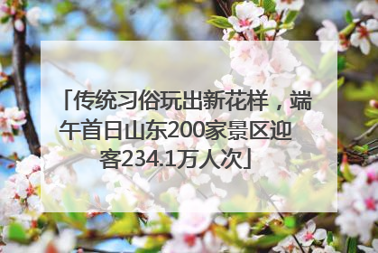 传统习俗玩出新花样，端午首日山东200家景区迎客234.1万人次