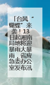台风“蝴蝶”来袭！13日起湘南局地将迎暴雨大暴雨，省应急委办公室发布汛情提醒