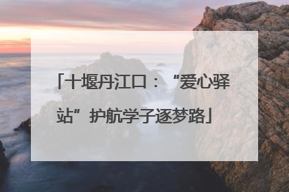 十堰丹江口：“爱心驿站”护航学子逐梦路