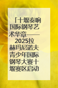 十堰奏响国际钢琴艺术华章——2025拉赫玛尼诺夫青少年国际钢琴大赛十堰赛区启动