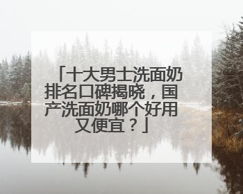 十大男士洗面奶排名口碑揭晓，国产洗面奶哪个好用又便宜？