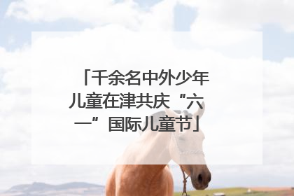 千余名中外少年儿童在津共庆“六一”国际儿童节