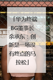华为终端BG董事长余承东：创新是一场没有终点的马拉松