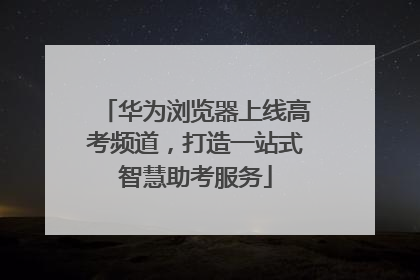 华为浏览器上线高考频道，打造一站式智慧助考服务