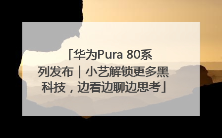 华为Pura 80系列发布｜小艺解锁更多黑科技，边看边聊边思考