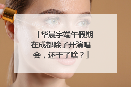 华晨宇端午假期在成都除了开演唱会，还干了啥？