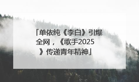 单依纯《李白》引爆全网，《歌手2025》传递青年精神