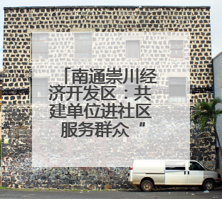 南通崇川经济开发区：共建单位进社区 服务群众“零距离”
