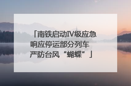 南铁启动Ⅳ级应急响应停运部分列车 严防台风“蝴蝶”