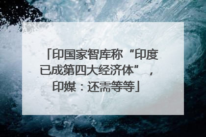 印国家智库称“印度已成第四大经济体”，印媒：还需等等