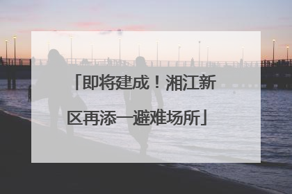 即将建成！湘江新区再添一避难场所