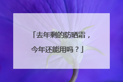 去年剩的防晒霜，今年还能用吗？