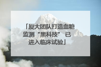 厦大团队打造血糖监测“黑科技” 已进入临床试验